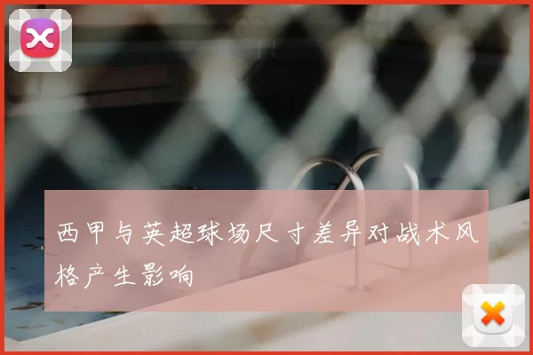 西甲与英超球场尺寸差异对战术风格产生影响