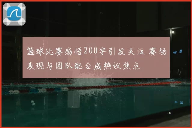 篮球比赛感悟200字引发关注 赛场表现与团队配合成热议焦点