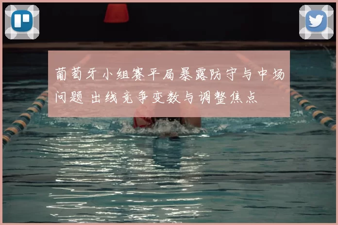 葡萄牙小组赛平局暴露防守与中场问题 出线竞争变数与调整焦点