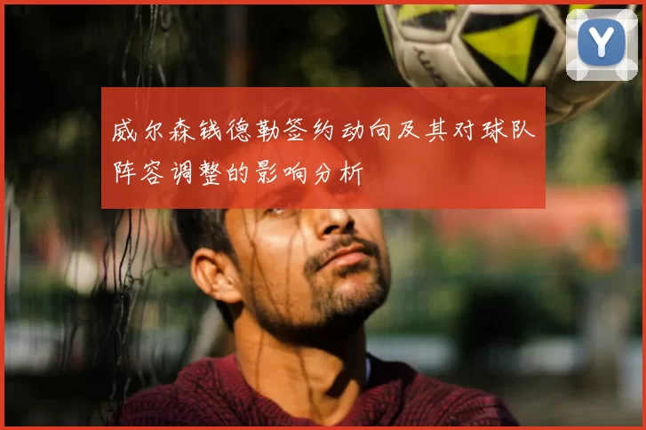 威尔森钱德勒签约动向及其对球队阵容调整的影响分析