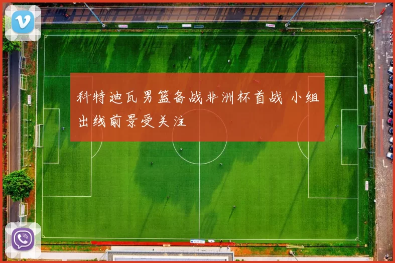 科特迪瓦男篮备战非洲杯首战 小组出线前景受关注