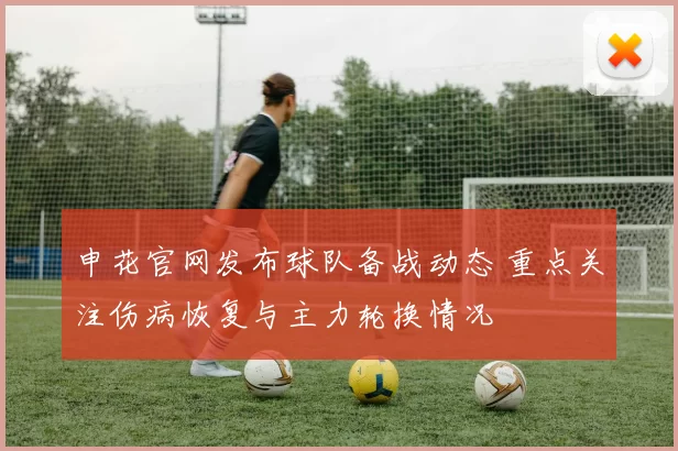 申花官网发布球队备战动态 重点关注伤病恢复与主力轮换情况
