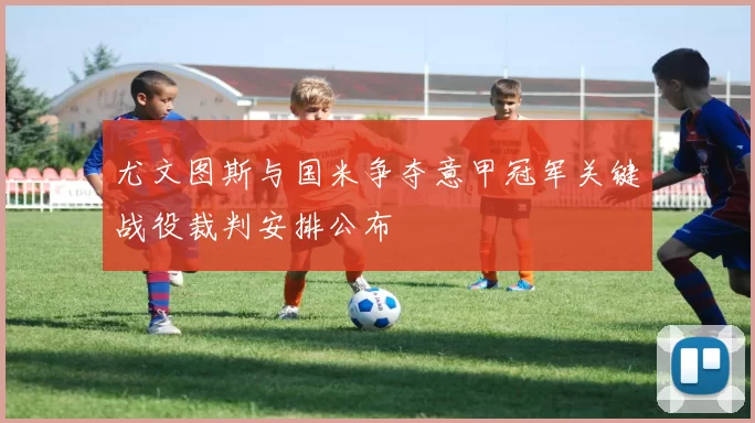 尤文图斯与国米争夺意甲冠军关键战役裁判安排公布