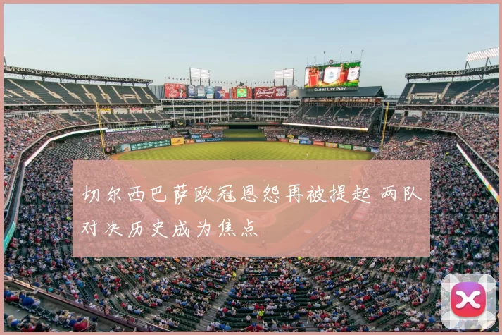 切尔西巴萨欧冠恩怨再被提起 两队对决历史成为焦点