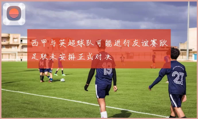 西甲与英超球队可能进行友谊赛欧足联未安排正式对决