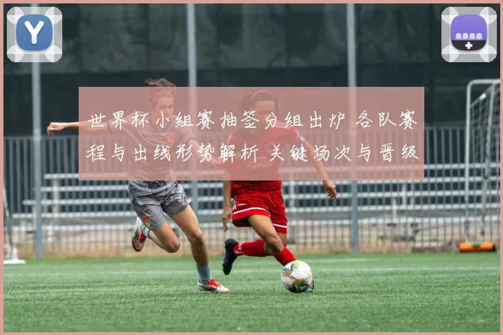 世界杯小组赛抽签分组出炉 各队赛程与出线形势解析 关键场次与晋级看点