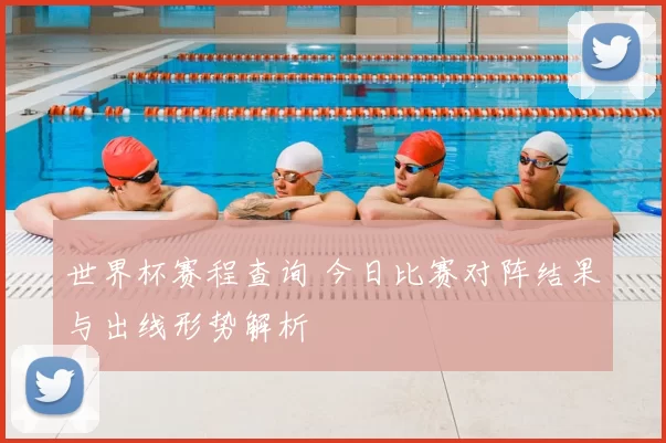 世界杯赛程查询 今日比赛对阵结果与出线形势解析