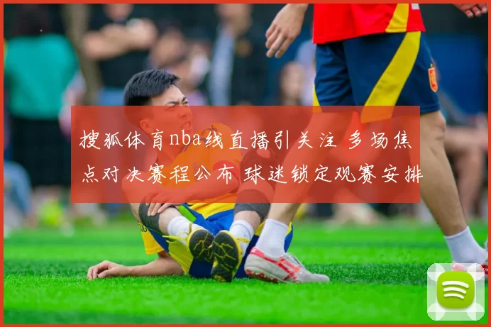 搜狐体育nba线直播引关注 多场焦点对决赛程公布 球迷锁定观赛安排