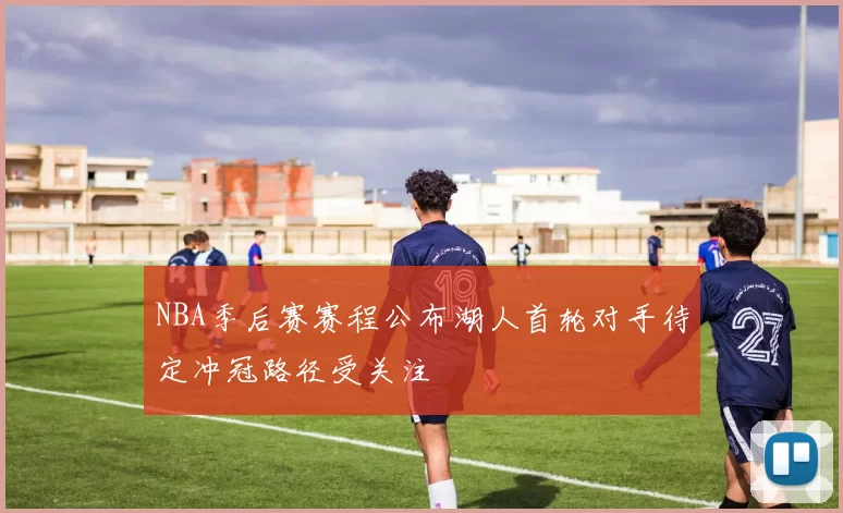 NBA季后赛赛程公布湖人首轮对手待定冲冠路径受关注