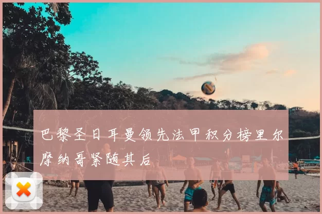 巴黎圣日耳曼领先法甲积分榜里尔摩纳哥紧随其后