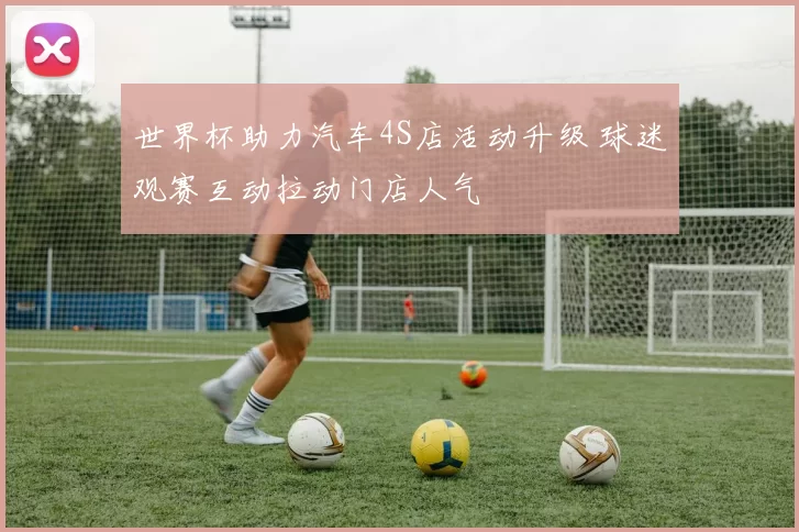 世界杯助力汽车4S店活动升级 球迷观赛互动拉动门店人气