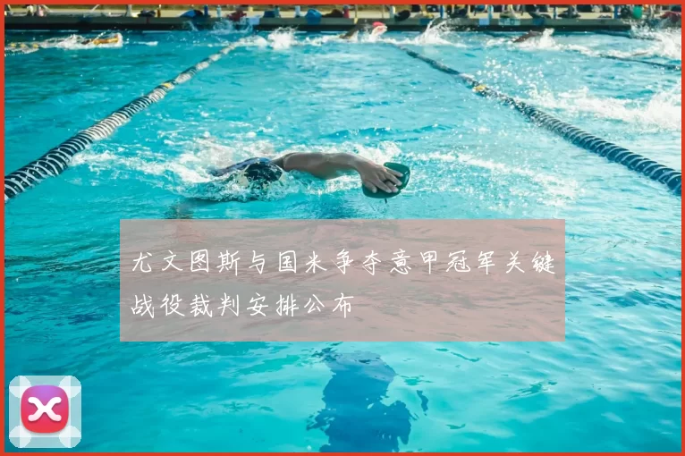 尤文图斯与国米争夺意甲冠军关键战役裁判安排公布