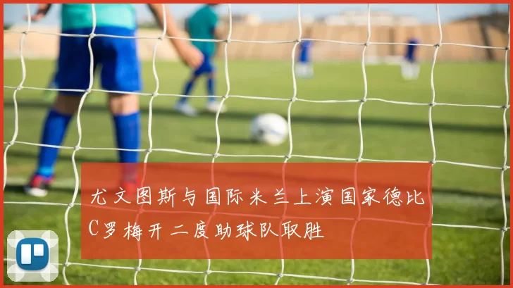 尤文图斯与国际米兰上演国家德比C罗梅开二度助球队取胜