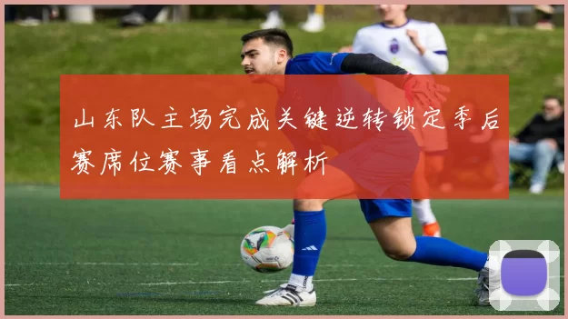 山东队主场完成关键逆转锁定季后赛席位赛事看点解析