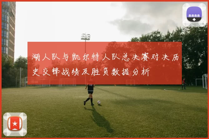 湖人队与凯尔特人队总决赛对决历史交锋战绩及胜负数据分析