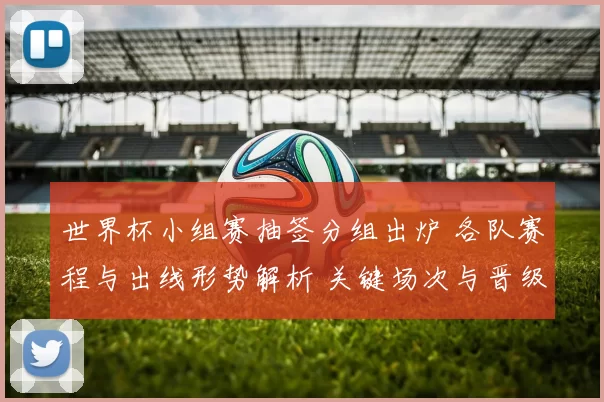 世界杯小组赛抽签分组出炉 各队赛程与出线形势解析 关键场次与晋级看点