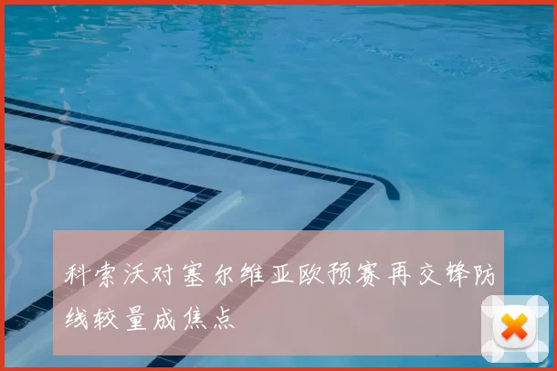 科索沃对塞尔维亚欧预赛再交锋防线较量成焦点