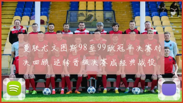 曼联尤文图斯98至99欧冠半决赛对决回顾 逆转晋级决赛成经典战役