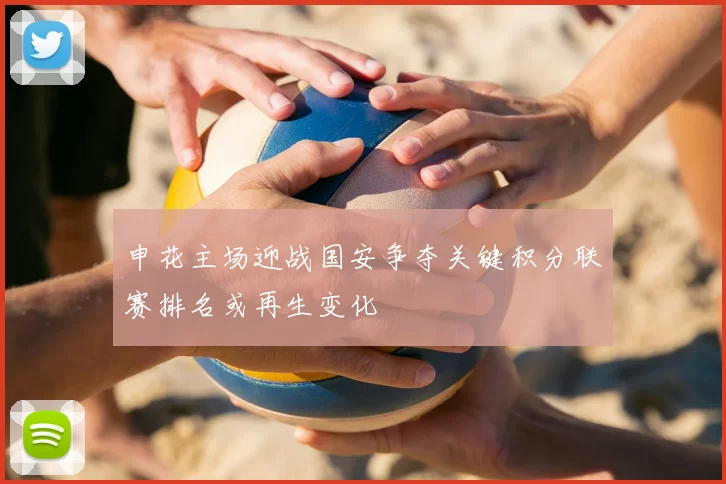 申花主场迎战国安争夺关键积分联赛排名或再生变化