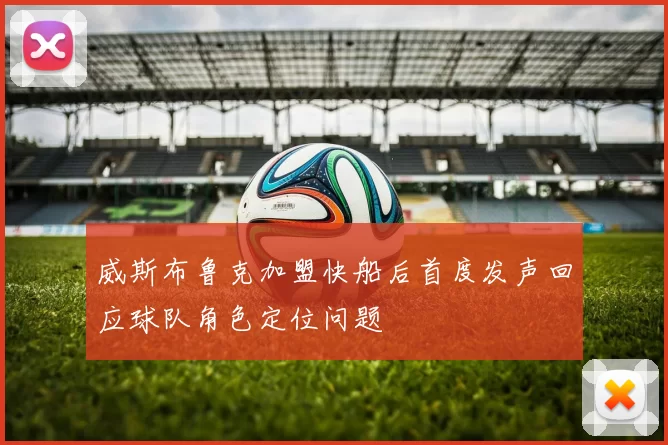 威斯布鲁克加盟快船后首度发声回应球队角色定位问题