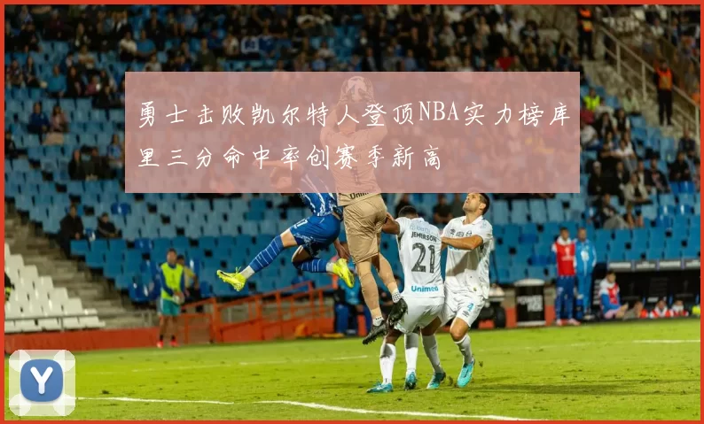 勇士击败凯尔特人登顶NBA实力榜库里三分命中率创赛季新高