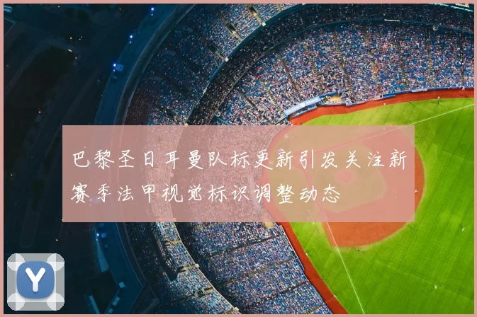 巴黎圣日耳曼队标更新引发关注新赛季法甲视觉标识调整动态