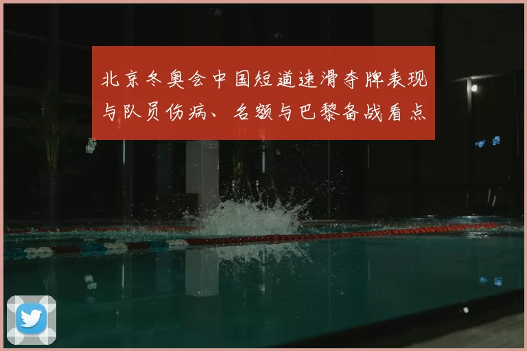 北京冬奥会中国短道速滑夺牌表现与队员伤病、名额与巴黎备战看点