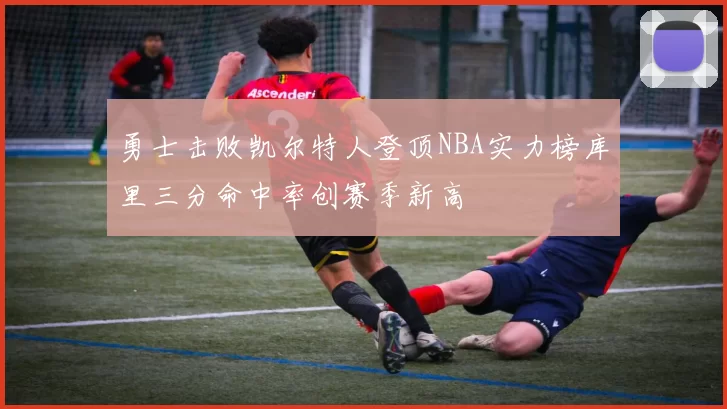 勇士击败凯尔特人登顶NBA实力榜库里三分命中率创赛季新高