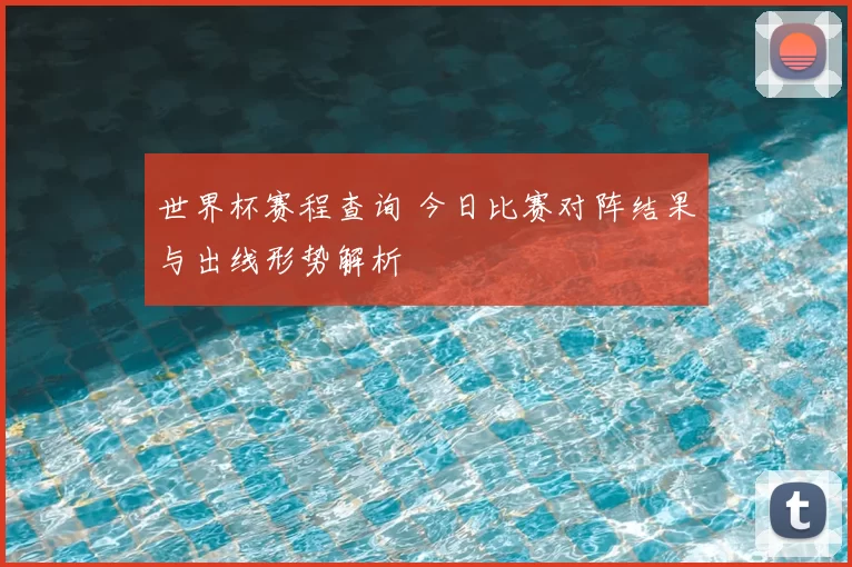 世界杯赛程查询 今日比赛对阵结果与出线形势解析