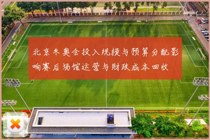 北京冬奥会投入规模与预算分配影响赛后场馆运营与财政成本回收