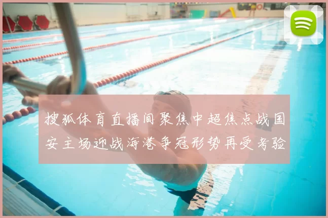 搜狐体育直播间聚焦中超焦点战国安主场迎战海港争冠形势再受考验