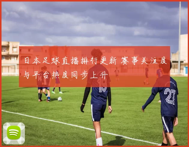 日本足球直播排行更新 赛事关注度与平台热度同步上升