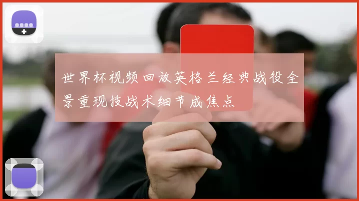 世界杯视频回放英格兰经典战役全景重现技战术细节成焦点