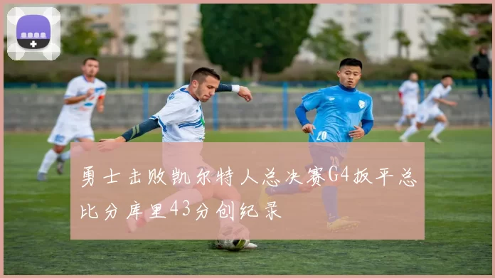 勇士击败凯尔特人总决赛G4扳平总比分库里43分创纪录