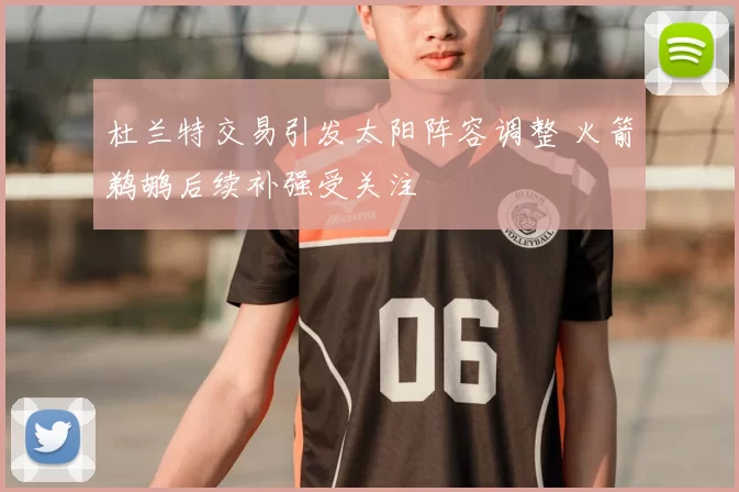 杜兰特交易引发太阳阵容调整 火箭鹈鹕后续补强受关注