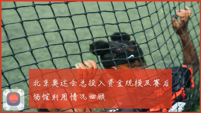 北京奥运会总投入资金规模及赛后场馆利用情况回顾