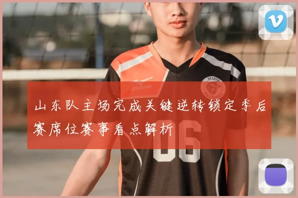 山东队主场完成关键逆转锁定季后赛席位赛事看点解析