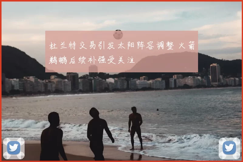 杜兰特交易引发太阳阵容调整 火箭鹈鹕后续补强受关注