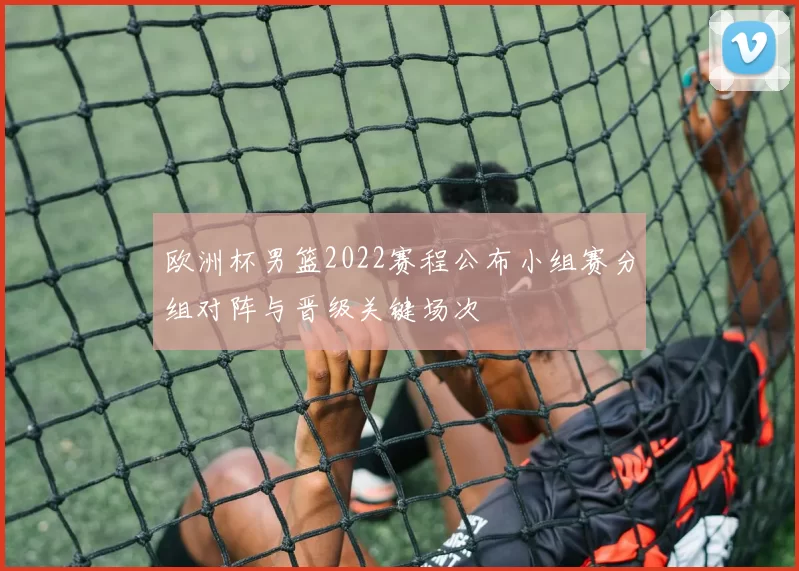 欧洲杯男篮2022赛程公布小组赛分组对阵与晋级关键场次