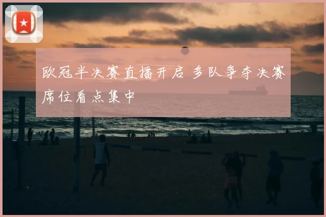 欧冠半决赛直播开启 多队争夺决赛席位看点集中