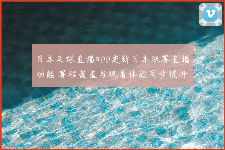 日本足球直播app更新日本联赛直播功能 赛程覆盖与观看体验同步提升