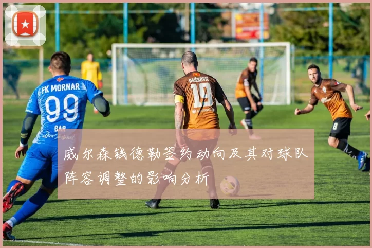 威尔森钱德勒签约动向及其对球队阵容调整的影响分析