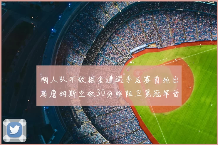 湖人队不敌掘金遭遇季后赛首轮出局詹姆斯空砍30分难阻卫冕冠军晋级