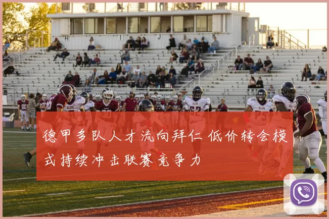 德甲多队人才流向拜仁 低价转会模式持续冲击联赛竞争力